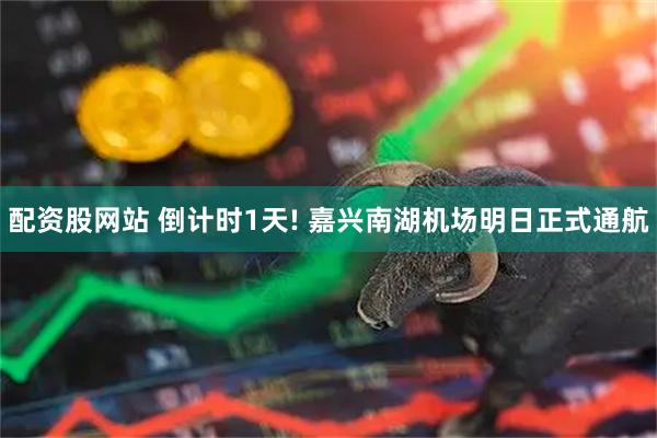 配资股网站 倒计时1天! 嘉兴南湖机场明日正式通航