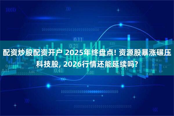 配资炒股配资开户 2025年终盘点! 资源股暴涨碾压科技股, 2026行情还能延续吗?