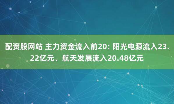 配资股网站 主力资金流入前20: 阳光电源流入23.22亿元、航天发展流入20.48亿元