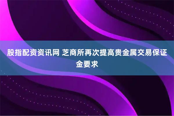 股指配资资讯网 芝商所再次提高贵金属交易保证金要求