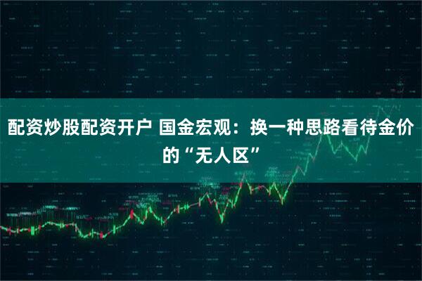 配资炒股配资开户 国金宏观：换一种思路看待金价的“无人区”