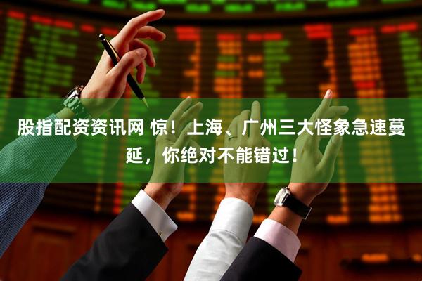 股指配资资讯网 惊！上海、广州三大怪象急速蔓延，你绝对不能错过！