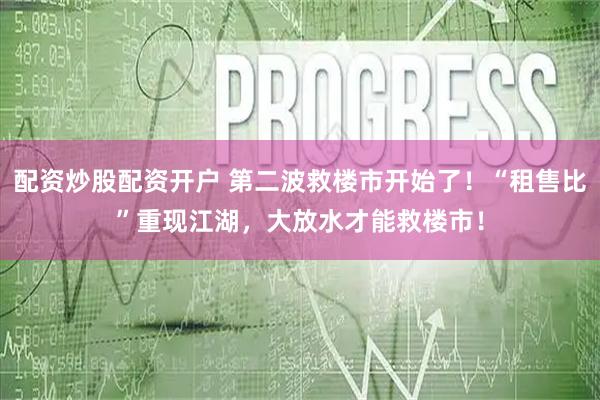 配资炒股配资开户 第二波救楼市开始了！“租售比”重现江湖，大放水才能救楼市！