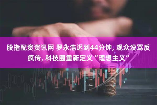 股指配资资讯网 罗永浩迟到44分钟, 观众没骂反疯传, 科技圈重新定义“理想主义”