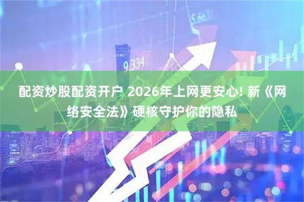 配资炒股配资开户 2026年上网更安心! 新《网络安全法》硬核守护你的隐私