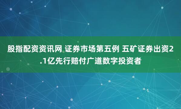 股指配资资讯网 证券市场第五例 五矿证券出资2.1亿先行赔付广道数字投资者