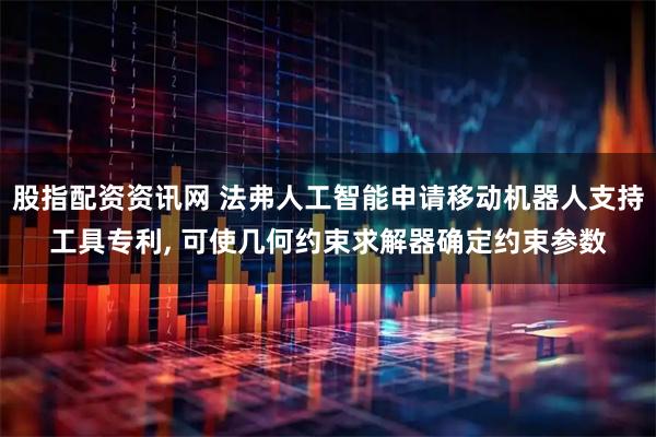 股指配资资讯网 法弗人工智能申请移动机器人支持工具专利, 可使几何约束求解器确定约束参数