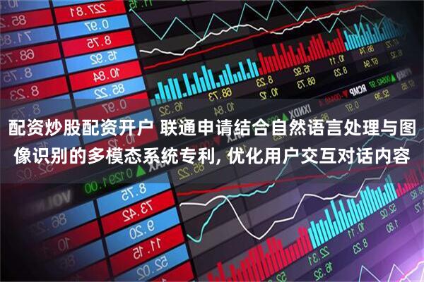 配资炒股配资开户 联通申请结合自然语言处理与图像识别的多模态系统专利, 优化用户交互对话内容