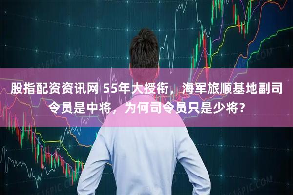 股指配资资讯网 55年大授衔，海军旅顺基地副司令员是中将，为何司令员只是少将？
