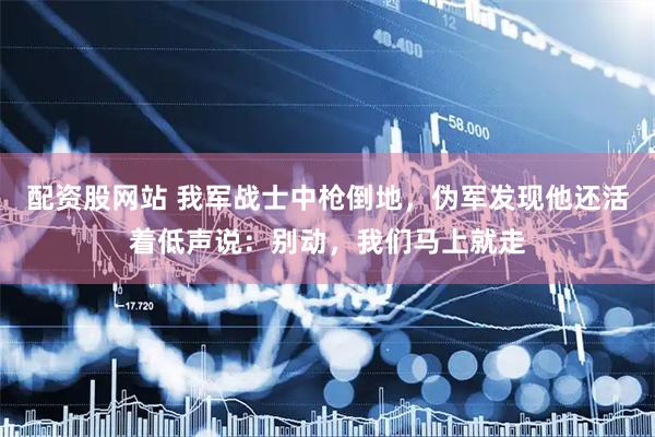 配资股网站 我军战士中枪倒地，伪军发现他还活着低声说：别动，我们马上就走