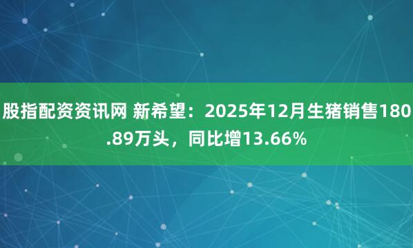 股指配资资讯网 新希望：2025年12月生猪销售180.89万头，同比增13.66%
