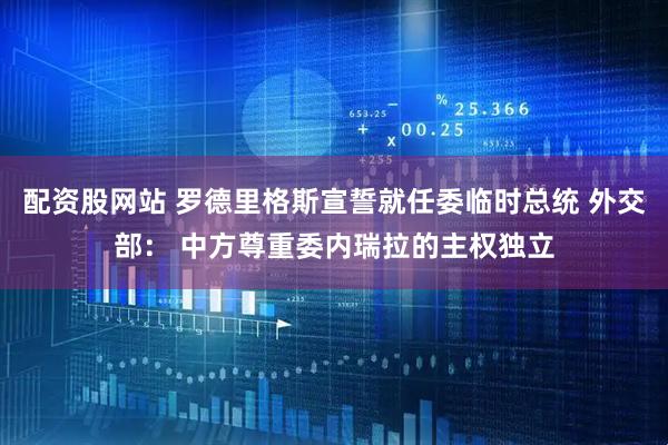 配资股网站 罗德里格斯宣誓就任委临时总统 外交部： 中方尊重委内瑞拉的主权独立