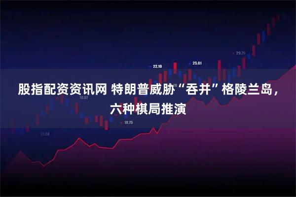 股指配资资讯网 特朗普威胁“吞并”格陵兰岛，六种棋局推演