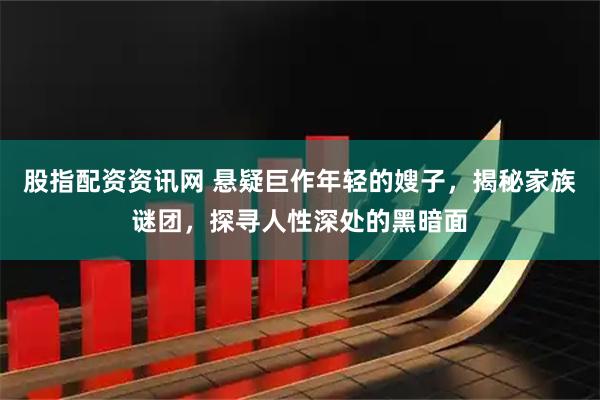 股指配资资讯网 悬疑巨作年轻的嫂子，揭秘家族谜团，探寻人性深处的黑暗面