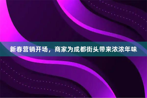 新春营销开场，商家为成都街头带来浓浓年味