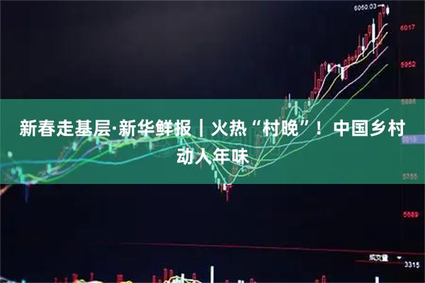 新春走基层·新华鲜报｜火热“村晚”！中国乡村动人年味