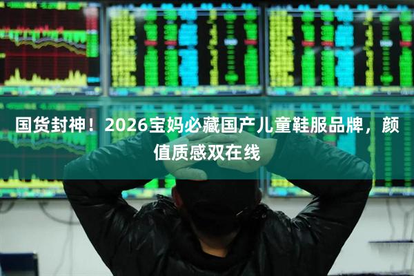 国货封神！2026宝妈必藏国产儿童鞋服品牌，颜值质感双在线