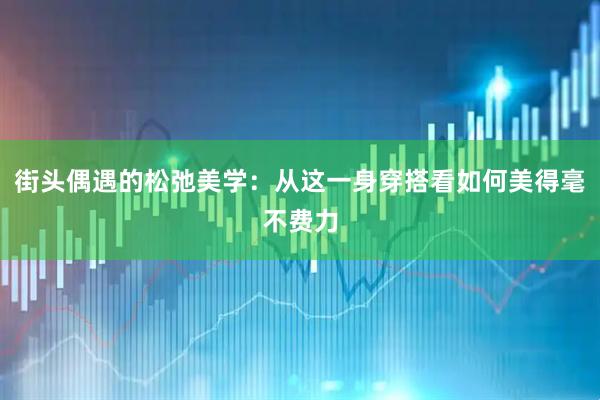 街头偶遇的松弛美学：从这一身穿搭看如何美得毫不费力