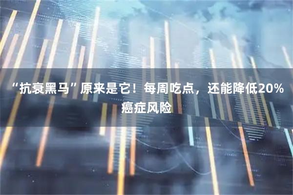 “抗衰黑马”原来是它！每周吃点，还能降低20%癌症风险
