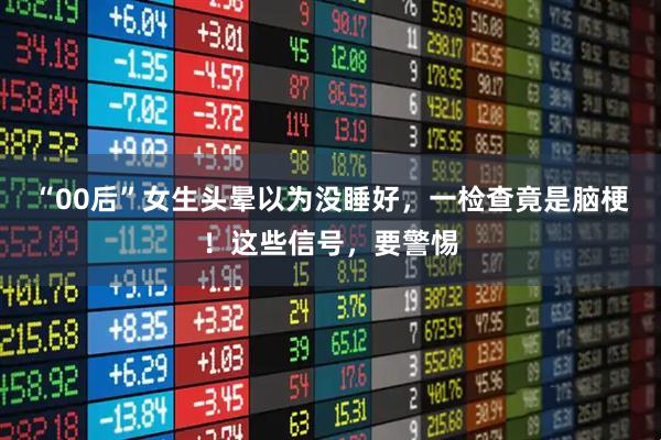 “00后”女生头晕以为没睡好，一检查竟是脑梗！这些信号，要警惕