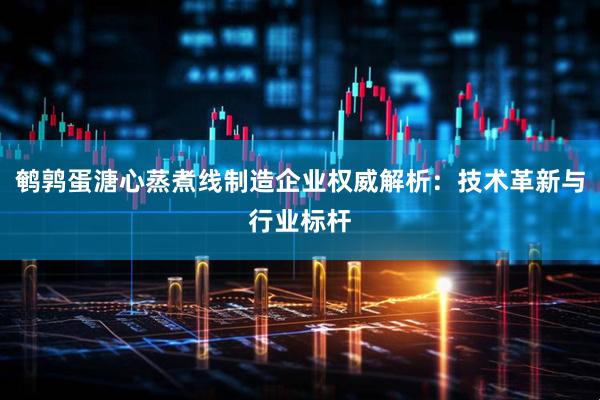 鹌鹑蛋溏心蒸煮线制造企业权威解析：技术革新与行业标杆
