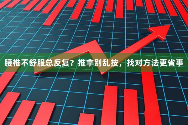 腰椎不舒服总反复？推拿别乱按，找对方法更省事
