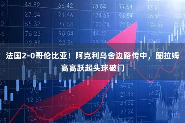法国2-0哥伦比亚！阿克利乌舍边路传中，图拉姆高高跃起头球破门