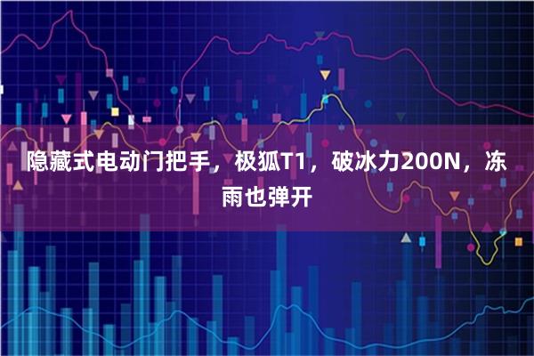 隐藏式电动门把手，极狐T1，破冰力200N，冻雨也弹开