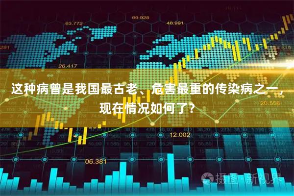 这种病曾是我国最古老、危害最重的传染病之一，现在情况如何了？
