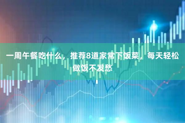 一周午餐吃什么，推荐8道家常下饭菜，每天轻松做饭不发愁