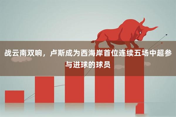 战云南双响，卢斯成为西海岸首位连续五场中超参与进球的球员