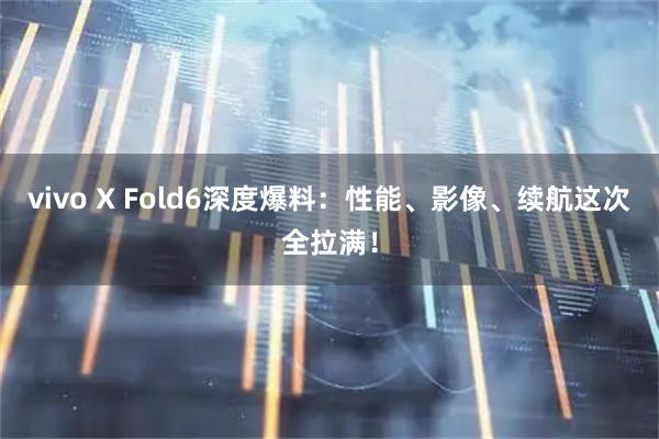 vivo X Fold6深度爆料：性能、影像、续航这次全拉满！