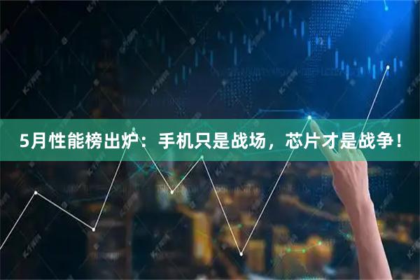 5月性能榜出炉：手机只是战场，芯片才是战争！