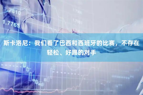 斯卡洛尼：我们看了巴西和西班牙的比赛，不存在轻松、好踢的对手